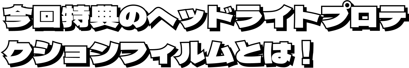 今回特典のヘッドライトプロテクションフィルムとは！